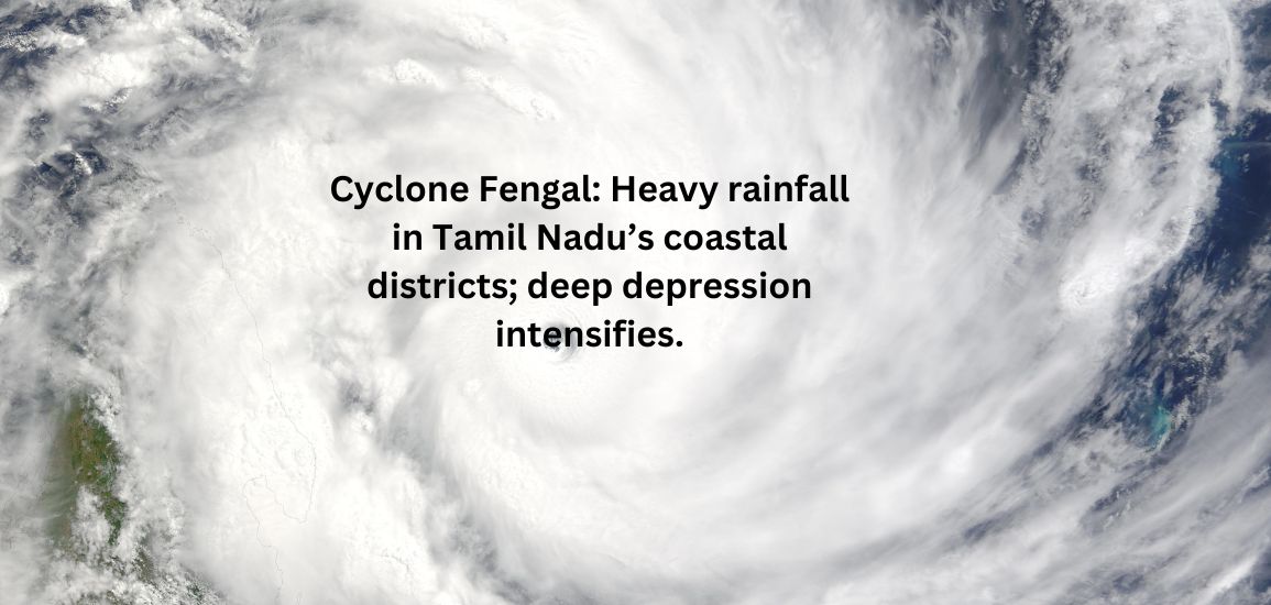 Cyclone Fengal: Heavy rainfall in Tamil Nadu’s coastal districts; deep depression intensifies.